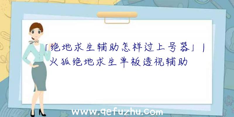 「绝地求生辅助怎样过上号器」|火狐绝地求生单板透视辅助